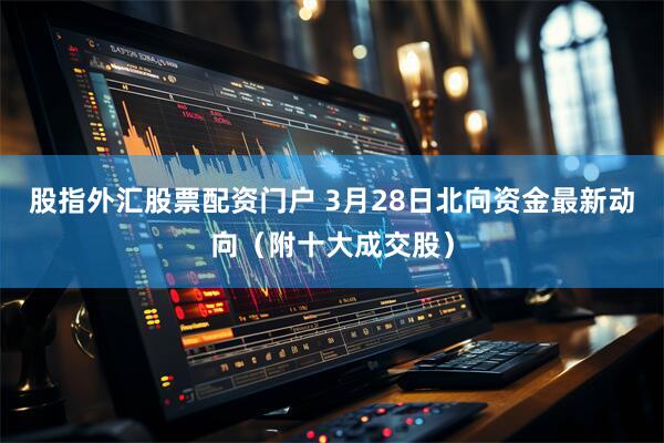 股指外汇股票配资门户 3月28日北向资金最新动向（附十大成交股）