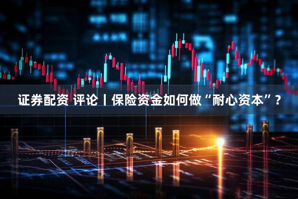 证券配资 评论丨保险资金如何做“耐心资本”？