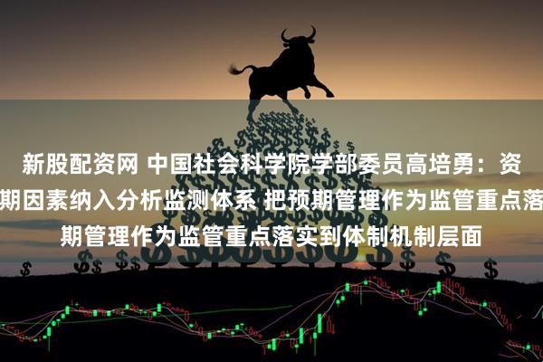 新股配资网 中国社会科学院学部委员高培勇：资本市场发展应将预期因素纳入分析监测体系 把预期管理作为监管重点落实到体制机制层面