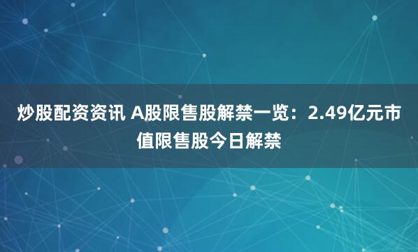 炒股配资资讯 A股限售股解禁一览：2.49亿元市值限售股今日解禁