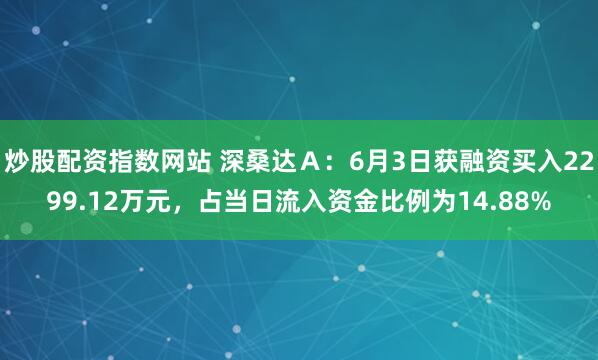 炒股配资指数网站 深桑达Ａ：6月3日获融资买入2299.12万元，占当日流入资金比例为14.88%