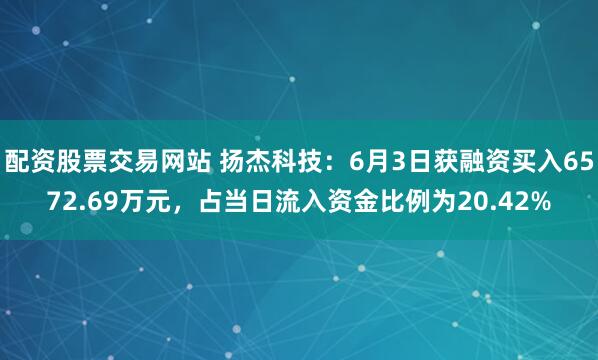 配资股票交易网站 扬杰科技：6月3日获融资买入6572.69万元，占当日流入资金比例为20.42%