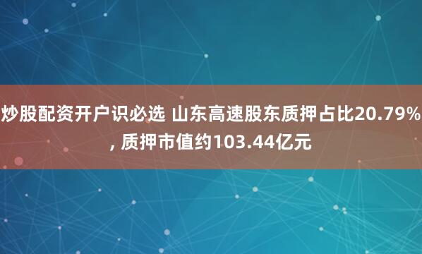 炒股配资开户识必选 山东高速股东质押占比20.79%, 质押市值约103.44亿元