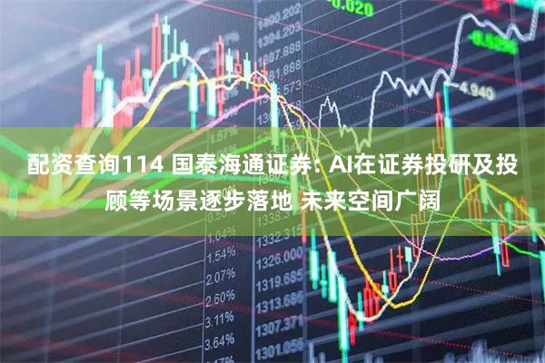 配资查询114 国泰海通证券: AI在证券投研及投顾等场景逐步落地 未来空间广阔