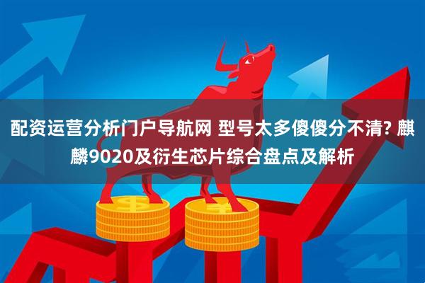 配资运营分析门户导航网 型号太多傻傻分不清? 麒麟9020及衍生芯片综合盘点及解析