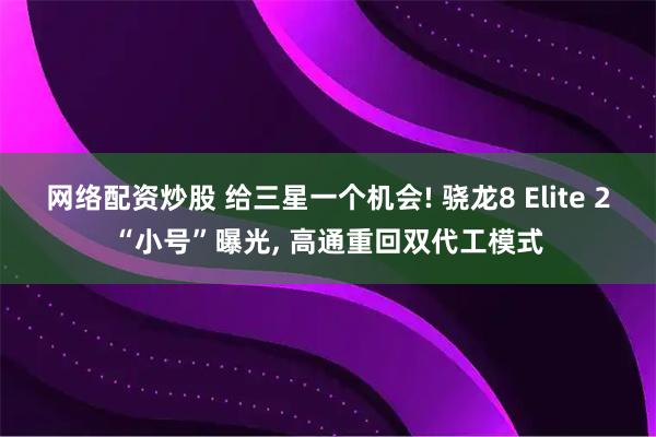 网络配资炒股 给三星一个机会! 骁龙8 Elite 2“小号”曝光, 高通重回双代工模式