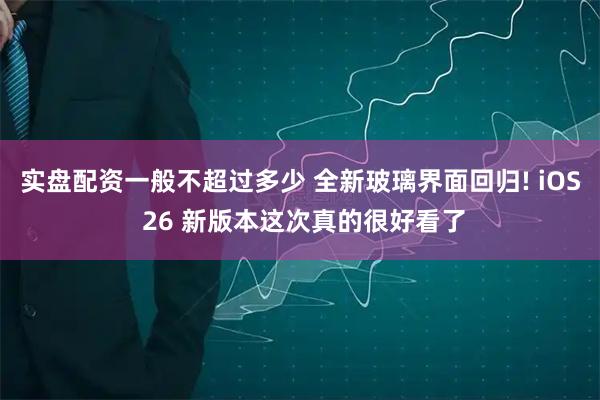 实盘配资一般不超过多少 全新玻璃界面回归! iOS 26 新版本这次真的很好看了