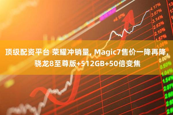顶级配资平台 荣耀冲销量, Magic7售价一降再降, 骁龙8至尊版+512GB+50倍变焦