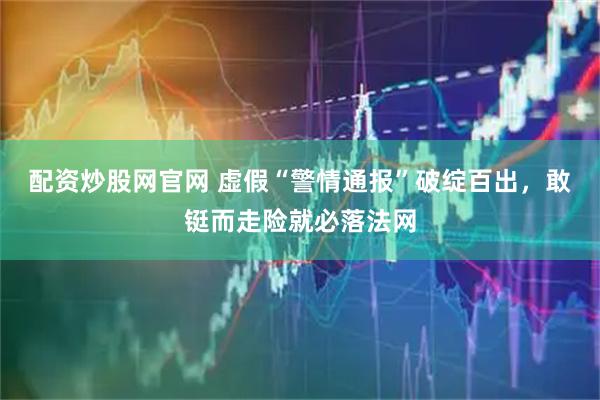 配资炒股网官网 虚假“警情通报”破绽百出，敢铤而走险就必落法网