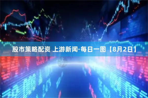 股市策略配资 上游新闻·每日一图【8月2日】
