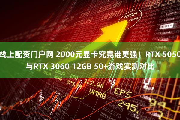 线上配资门户网 2000元显卡究竟谁更强！RTX 5050与RTX 3060 12GB 50+游戏实测对比