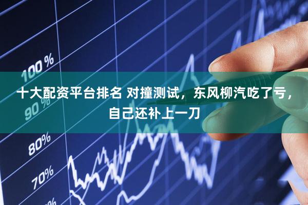 十大配资平台排名 对撞测试，东风柳汽吃了亏，自己还补上一刀