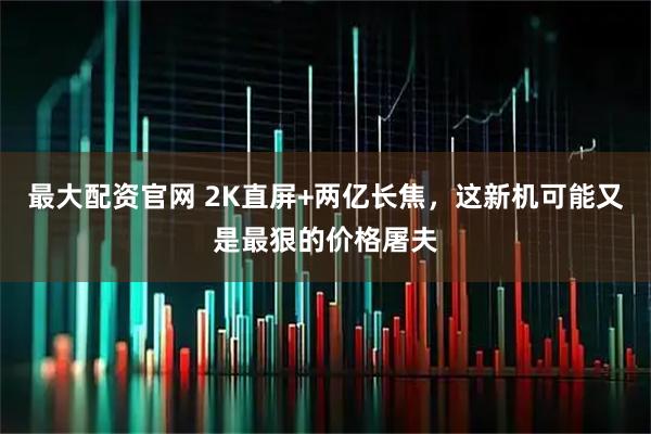 最大配资官网 2K直屏+两亿长焦，这新机可能又是最狠的价格屠夫