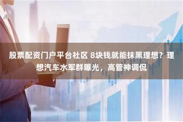 股票配资门户平台社区 8块钱就能抹黑理想？理想汽车水军群曝光，高管神调侃