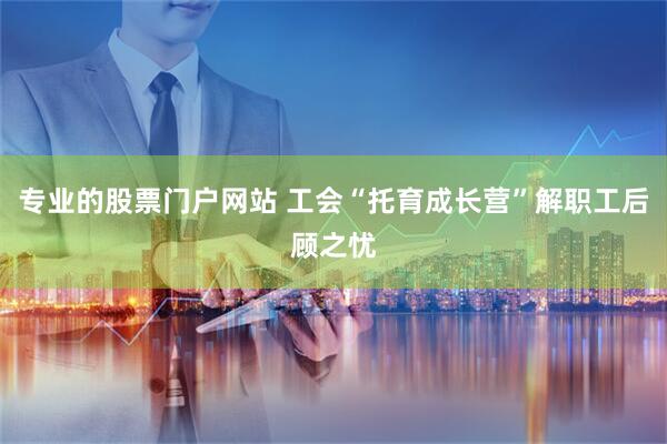 专业的股票门户网站 工会“托育成长营”解职工后顾之忧