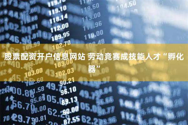 股票配资开户信息网站 劳动竞赛成技能人才“孵化器”