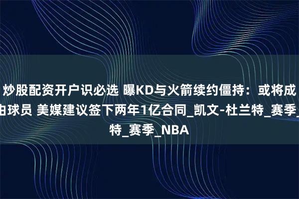 炒股配资开户识必选 曝KD与火箭续约僵持：或将成为自由球员 美媒建议签下两年1亿合同_凯文-杜兰特_赛季_NBA