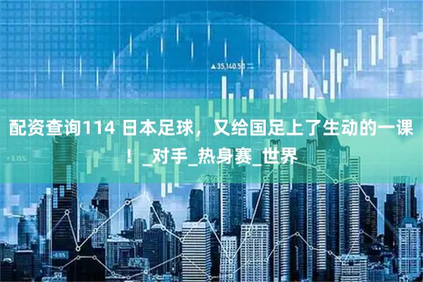 配资查询114 日本足球，又给国足上了生动的一课！_对手_热身赛_世界