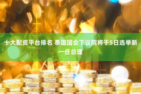 十大配资平台排名 泰国国会下议院将于5日选举新一任总理