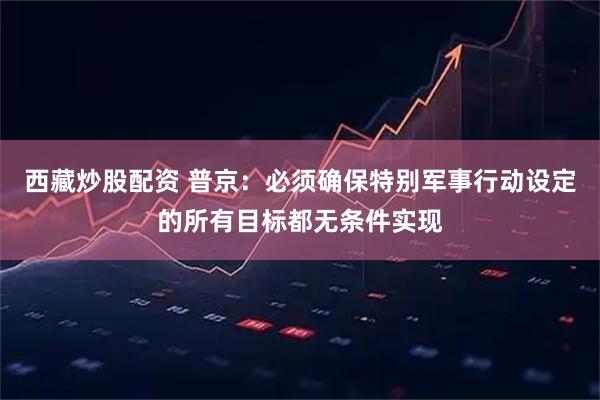 西藏炒股配资 普京:必须确保特别军事行动设定的所有目标都无条件实现
