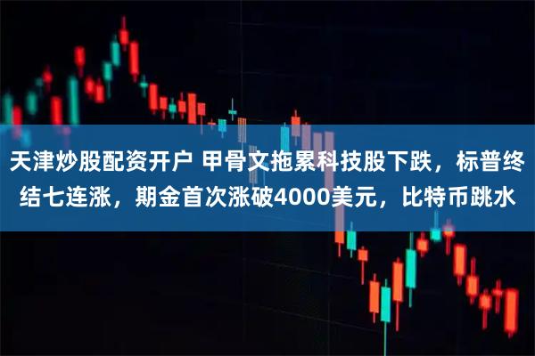 天津炒股配资开户 甲骨文拖累科技股下跌,标普终结七连涨,期金首次涨破4000美元,比特币跳水