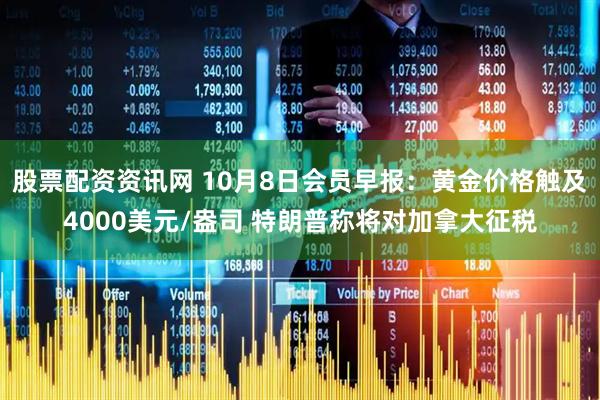 股票配资资讯网 10月8日会员早报:黄金价格触及4000美元/盎司 特朗普称将对加拿大征税