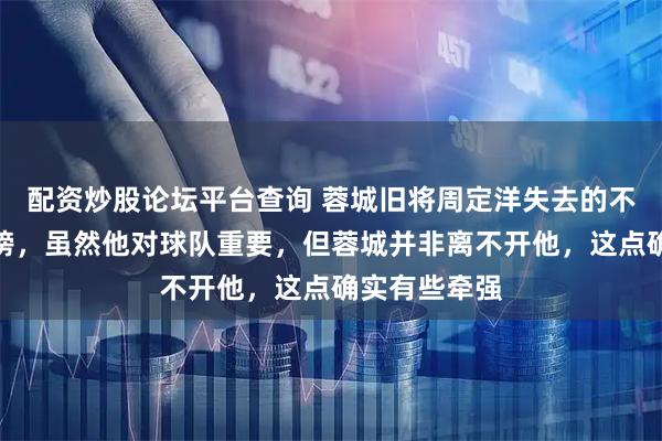 配资炒股论坛平台查询 蓉城旧将周定洋失去的不仅仅是跑动榜,虽然他对球队重要,但蓉城并非离不开他,这点确实有些牵强