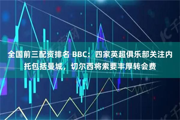 全国前三配资排名 BBC：四家英超俱乐部关注内托包括曼城，切尔西将索要丰厚转会费
