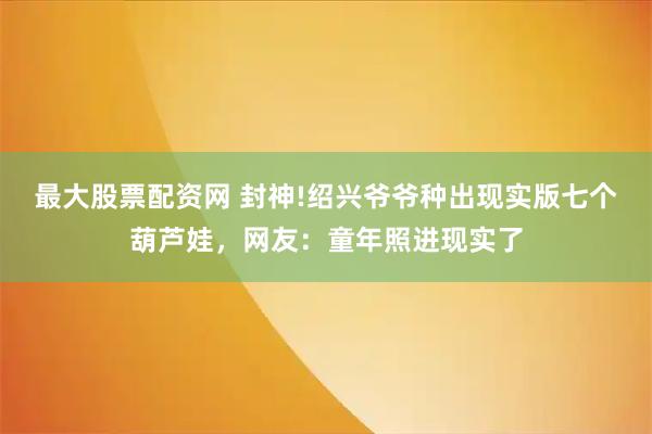 最大股票配资网 封神!绍兴爷爷种出现实版七个葫芦娃,网友:童年照进现实了
