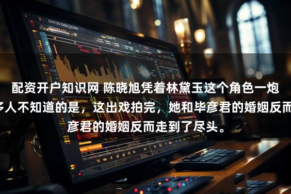 配资开户知识网 陈晓旭凭着林黛玉这个角色一炮而红。但很多人不知道的是，这出戏拍完，她和毕彦君的婚姻反而走到了尽头。