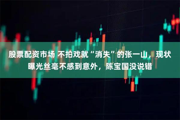 股票配资市场 不拍戏就“消失”的张一山,现状曝光丝毫不感到意外,陈宝国没说错