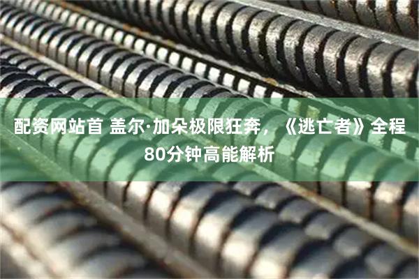 配资网站首 盖尔·加朵极限狂奔，《逃亡者》全程80分钟高能解析