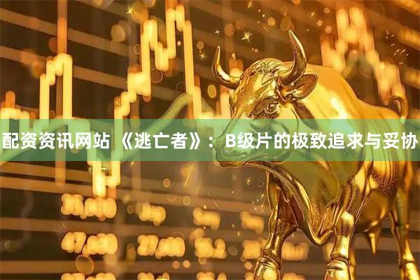 配资资讯网站 《逃亡者》：B级片的极致追求与妥协