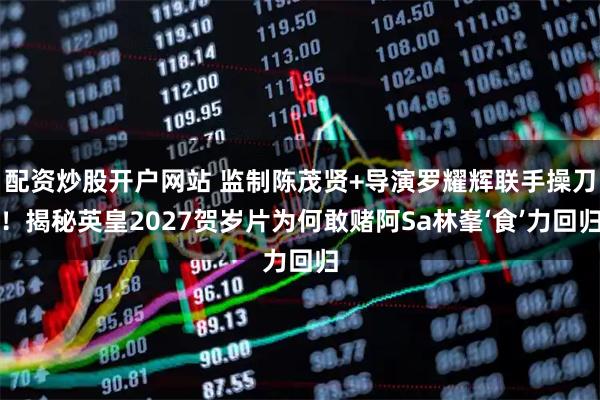 配资炒股开户网站 监制陈茂贤+导演罗耀辉联手操刀！揭秘英皇2027贺岁片为何敢赌阿Sa林峯‘食’力回归